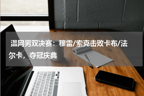  温网男双决赛：穆雷/索克击败卡布/法尔卡，夺冠庆典  