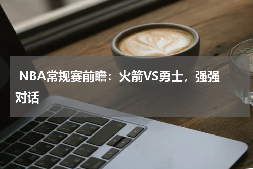  NBA常规赛前瞻：火箭VS勇士，强强对话   