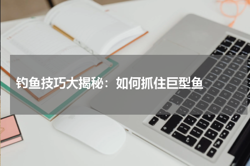  钓鱼技巧大揭秘：如何抓住巨型鱼  