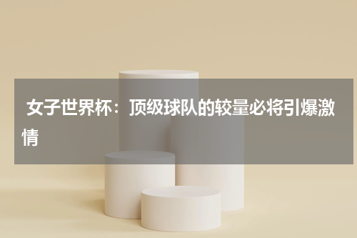  女子世界杯：顶级球队的较量必将引爆激情   