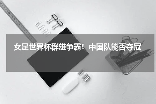   女足世界杯群雄争霸！中国队能否夺冠    