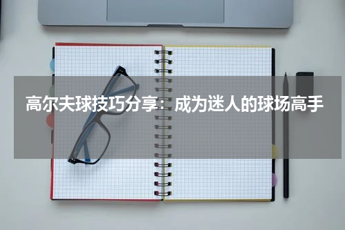  高尔夫球技巧分享：成为迷人的球场高手  