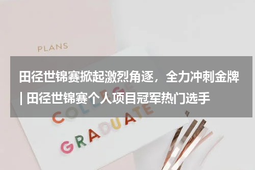  田径世锦赛掀起激烈角逐，全力冲刺金牌 | 田径世锦赛个人项目冠军热门选手  