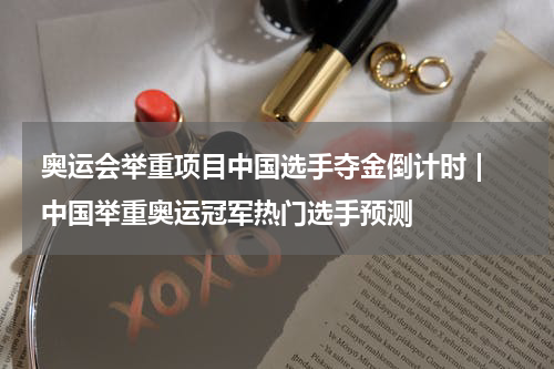  奥运会举重项目中国选手夺金倒计时 | 中国举重奥运冠军热门选手预测  