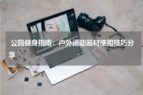  公园健身指南：户外运动器材使用技巧分享  