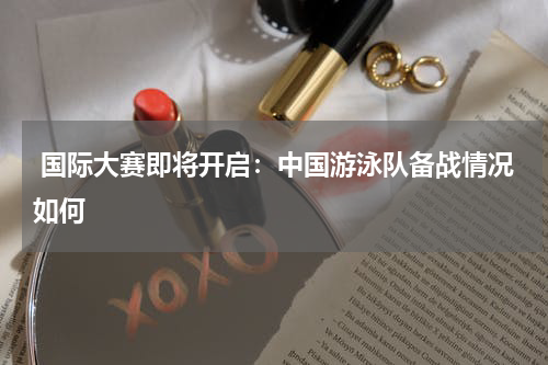  国际大赛即将开启：中国游泳队备战情况如何    