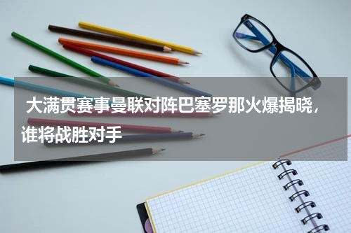  大满贯赛事曼联对阵巴塞罗那火爆揭晓，谁将战胜对手    