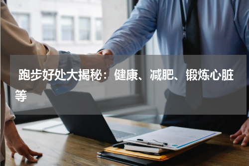  跑步好处大揭秘：健康、减肥、锻炼心脏等  