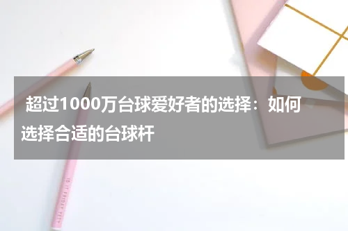 超过1000万台球爱好者的选择：如何选择合适的台球杆    