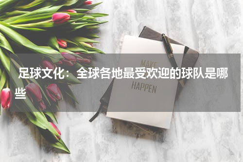  足球文化：全球各地最受欢迎的球队是哪些    