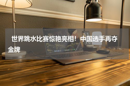   世界跳水比赛惊艳亮相！中国选手再夺金牌   