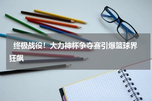   终极战役！大力神杯争夺赛引爆篮球界狂飙   