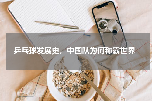  乒乓球发展史，中国队为何称霸世界