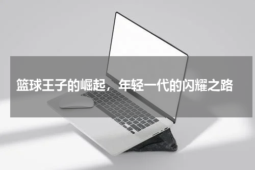  篮球王子的崛起，年轻一代的闪耀之路