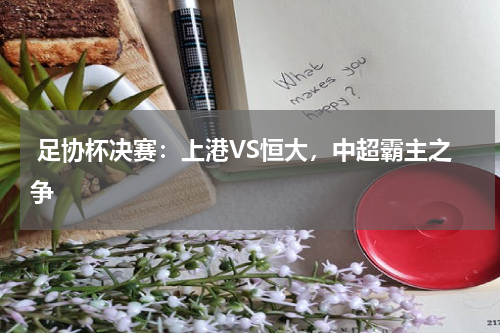  足协杯决赛：上港VS恒大，中超霸主之争
