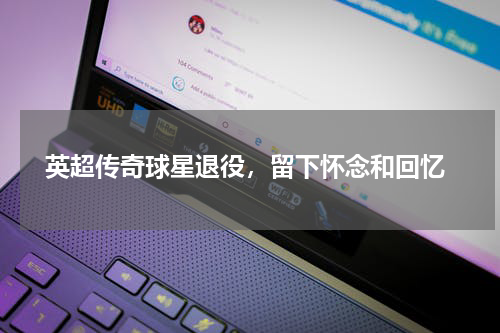  英超传奇球星退役，留下怀念和回忆