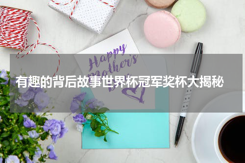  有趣的背后故事世界杯冠军奖杯大揭秘