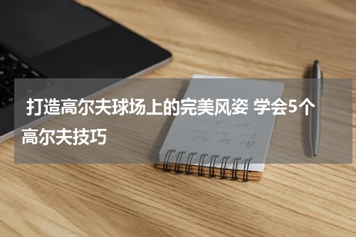  打造高尔夫球场上的完美风姿 学会5个高尔夫技巧