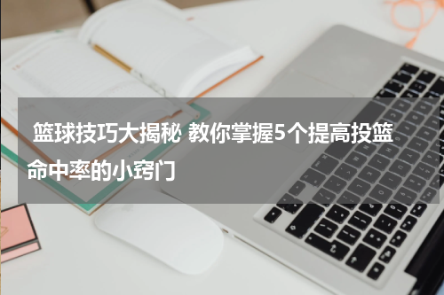 篮球技巧大揭秘 教你掌握5个提高投篮命中率的小窍门