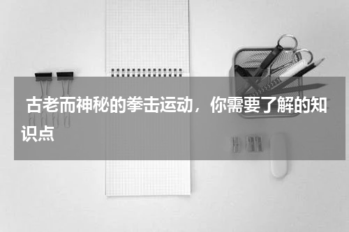  古老而神秘的拳击运动，你需要了解的知识点