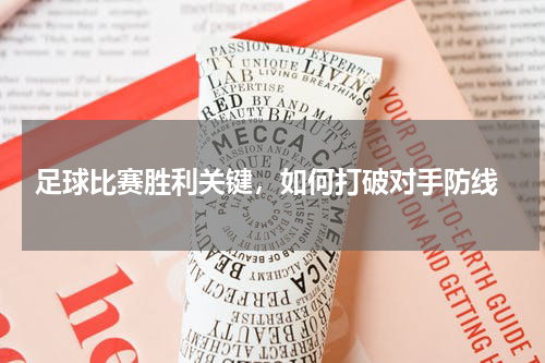  足球比赛胜利关键，如何打破对手防线