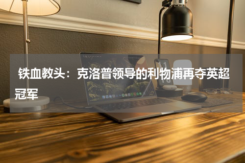  铁血教头：克洛普领导的利物浦再夺英超冠军
