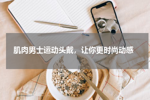  肌肉男士运动头戴，让你更时尚动感