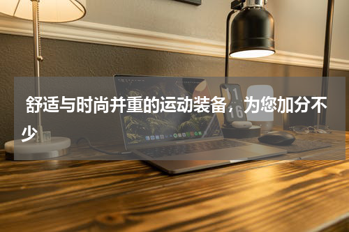  舒适与时尚并重的运动装备，为您加分不少