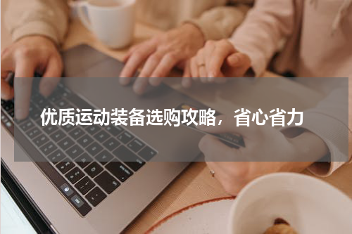  优质运动装备选购攻略，省心省力
