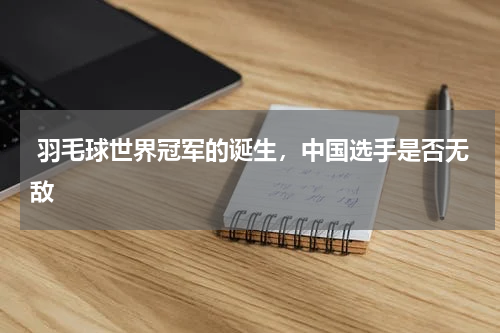  羽毛球世界冠军的诞生，中国选手是否无敌
