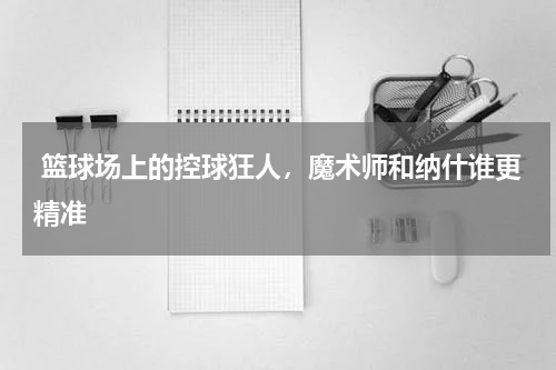  篮球场上的控球狂人，魔术师和纳什谁更精准