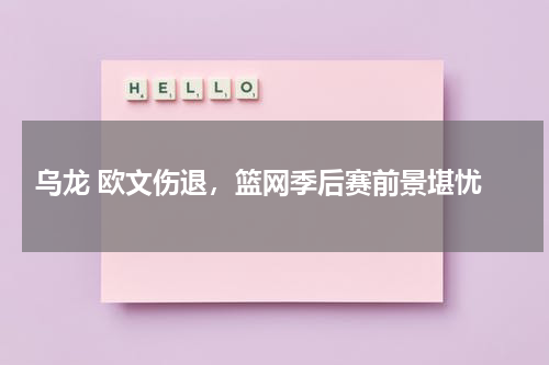  乌龙 欧文伤退，篮网季后赛前景堪忧