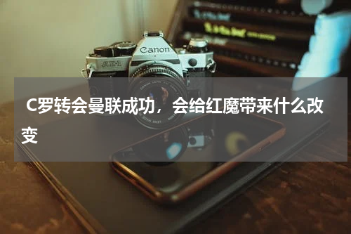 C罗转会曼联成功，会给红魔带来什么改变