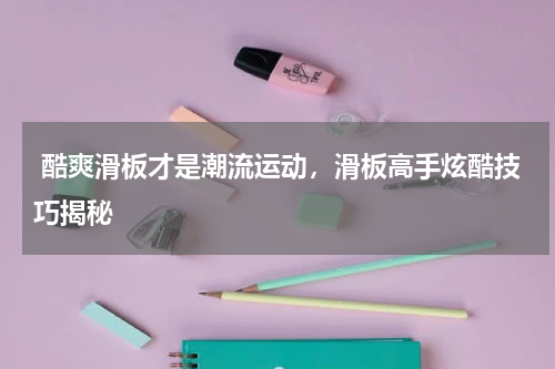  酷爽滑板才是潮流运动，滑板高手炫酷技巧揭秘
