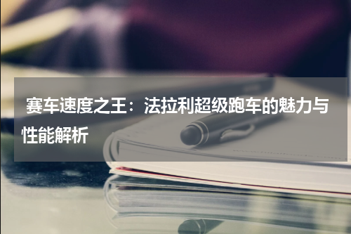  赛车速度之王：法拉利超级跑车的魅力与性能解析