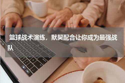  篮球战术演练，默契配合让你成为最强战队