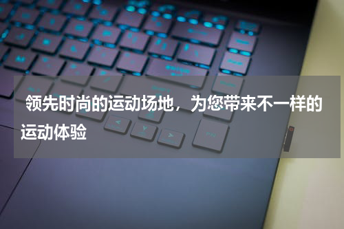  领先时尚的运动场地，为您带来不一样的运动体验