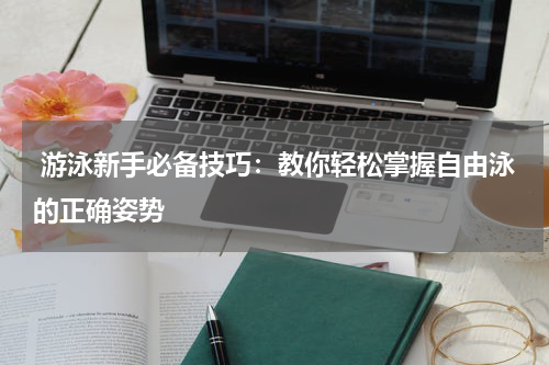  游泳新手必备技巧：教你轻松掌握自由泳的正确姿势