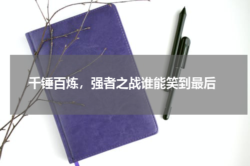  千锤百炼，强者之战谁能笑到最后