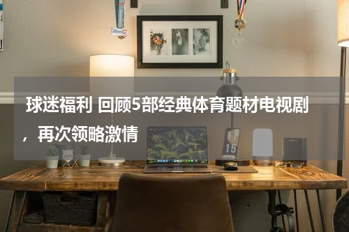  球迷福利 回顾5部经典体育题材电视剧，再次领略激情