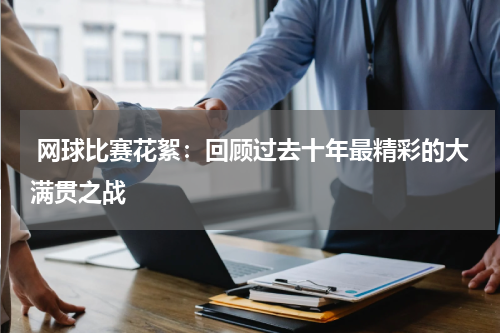  网球比赛花絮：回顾过去十年最精彩的大满贯之战
