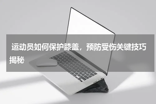  运动员如何保护膝盖，预防受伤关键技巧揭秘