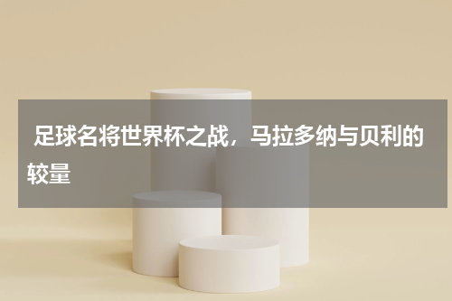  足球名将世界杯之战，马拉多纳与贝利的较量