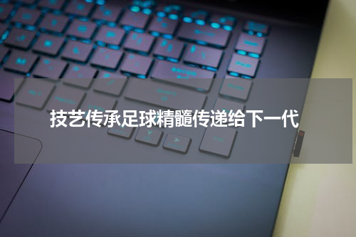  技艺传承足球精髓传递给下一代
