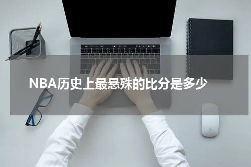  NBA历史上最悬殊的比分是多少
