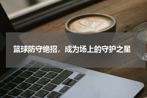  篮球防守绝招，成为场上的守护之星