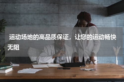  运动场地的高品质保证，让您的运动畅快无阻