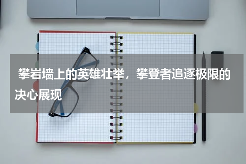  攀岩墙上的英雄壮举，攀登者追逐极限的决心展现