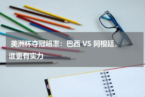  美洲杯夺冠赔率：巴西 VS 阿根廷，谁更有实力