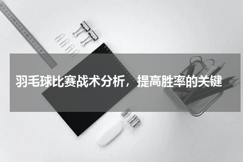  羽毛球比赛战术分析，提高胜率的关键